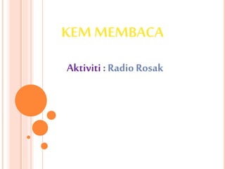 KEM MEMBACA
Aktiviti : Radio Rosak
 