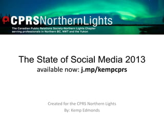The State of Social Media 2013
available now: j.mp/kempcprs
Created for the CPRS Northern Lights
By: Kemp Edmonds
 