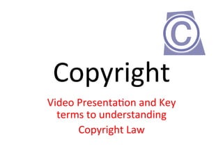 Copyright	
  	
  
Video	
  Presenta2on	
  and	
  Key	
  
terms	
  to	
  understanding	
  	
  
Copyright	
  Law	
  
 