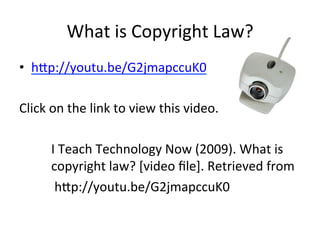 What	
  is	
  Copyright	
  Law?	
  
•  h:p://youtu.be/G2jmapccuK0	
  
	
  	
  
Click	
  on	
  the	
  link	
  to	
  view	
  this	
  video.	
  
	
  
	
  I	
  Teach	
  Technology	
  Now	
  (2009).	
  What	
  is	
  
	
  copyright	
  law?	
  [video	
  ﬁle].	
  Retrieved	
  from	
  
	
  	
  	
   	
  	
  h:p://youtu.be/G2jmapccuK0	
  
 