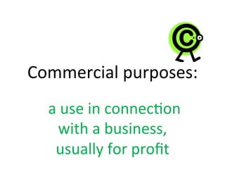 Commercial	
  purposes:	
  
	
  a	
  use	
  in	
  connec2on	
  
with	
  a	
  business,	
  
usually	
  for	
  proﬁt	
  
 