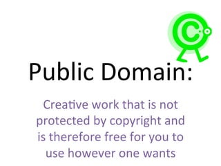 Public	
  Domain:	
  
Crea2ve	
  work	
  that	
  is	
  not	
  
protected	
  by	
  copyright	
  and	
  
is	
  therefore	
  free	
  for	
  you	
  to	
  
use	
  however	
  one	
  wants	
  
 