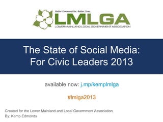The State of Social Media:
For Civic Leaders 2013
Created for the Lower Mainland and Local Government Association
By: Kemp Edmonds
available now: j.mp/kemplmlga
#lmlga2013
 