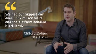 “We had our biggest day
ever…. 167 million visits
and the platform handled
it brilliantly
Clifford Cohen,
CIO, ASOS
 