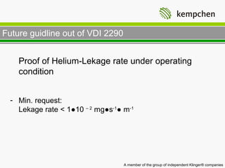 Future guidline out of VDI 2290


    Proof of Helium-Lekage rate under operating
    condition


  - Min. request:
    Lekage rate < 1●10 – 2 mg●s-1● m-1




                                   A member of the group of independent Klinger® companies
 