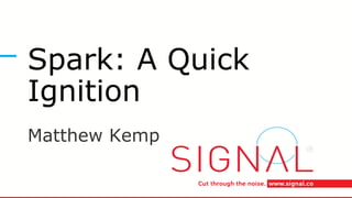 Spark: A Quick
Ignition
Matthew Kemp
 