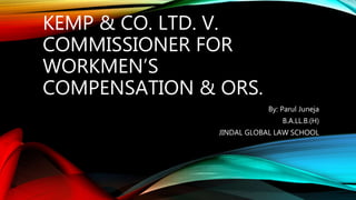 KEMP & CO. LTD. V.
COMMISSIONER FOR
WORKMEN’S
COMPENSATION & ORS.
By: Parul Juneja
B.A.LL.B.(H)
JINDAL GLOBAL LAW SCHOOL
 