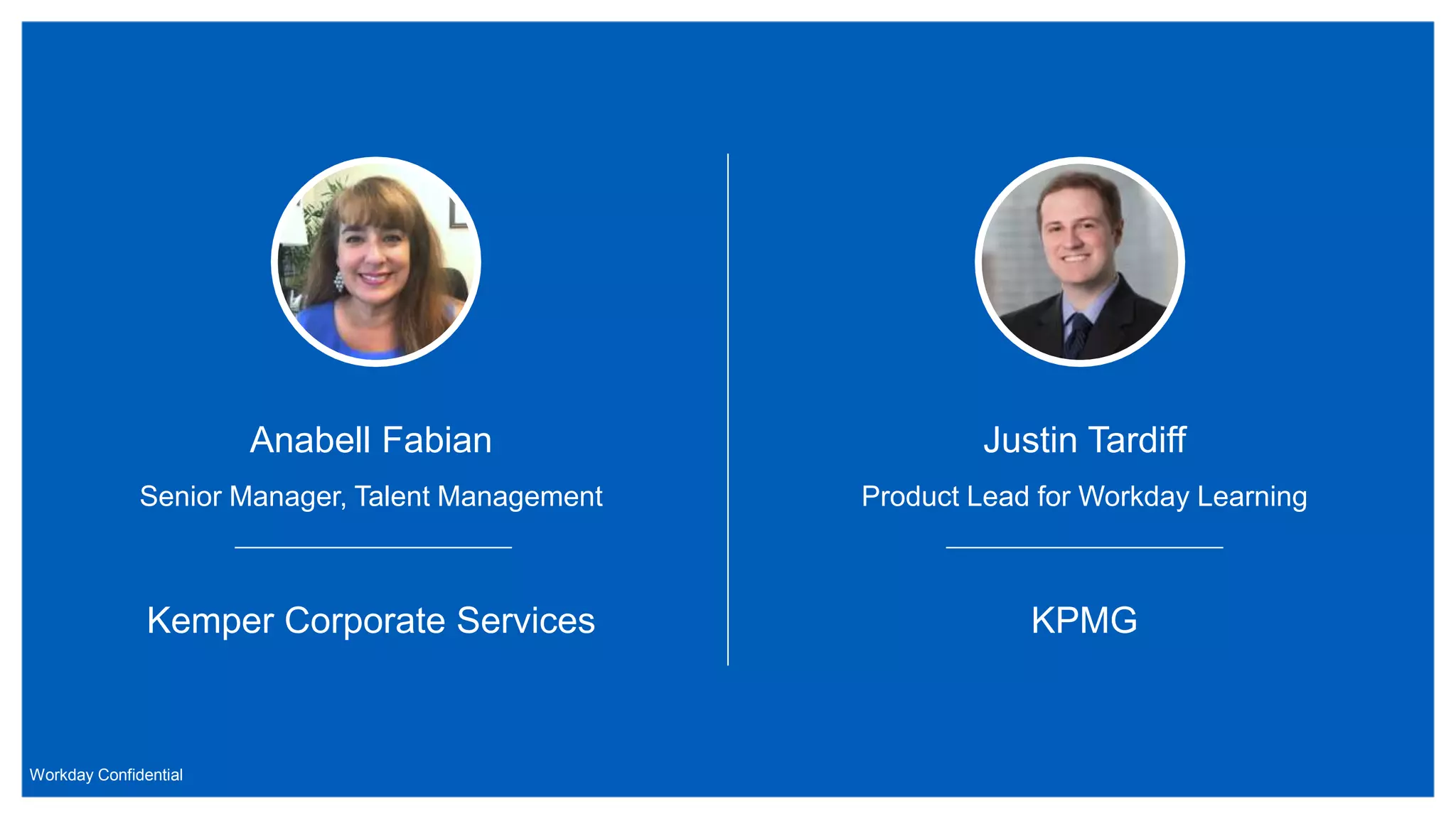 Workday Confidential
Anabell Fabian
Senior Manager, Talent Management
Kemper Corporate Services
Justin Tardiff
Product Lead for Workday Learning
KPMG
 