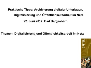 Praktische Tipps: Archivierung digitaler Unterlagen,
        Digitalisierung und Öffentlichkeitsarbeit im Netz

               22. Juni 2012, Bad Bergzabern



Themen: Digitalisierung und Öffentlichkeitsarbeit im Netz




                                                            1
 
