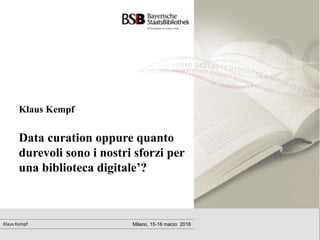 Klaus Kempf
Data curation oppure quanto
durevoli sono i nostri sforzi per
una biblioteca digitale’?
Milano, 15-16 marzo 2018Klaus Kempf
 