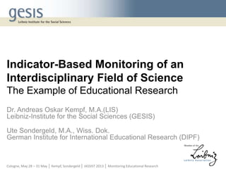 Indicator-Based Monitoring of an
Interdisciplinary Field of Science
The Example of Educational Research
Dr. Andreas Oskar Kempf, M.A.(LIS)
Leibniz-Institute for the Social Sciences (GESIS)
Ute Sondergeld, M.A., Wiss. Dok.
German Institute for International Educational Research (DIPF)
Cologne, May 28 – 31 May │ Kempf, Sondergeld │ IASSIST 2013 │ Monitoring Educational Research
 