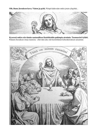 Oih, ihana Jeesuksen kuva. Viaton ja pyhä. Niinpä kädessään onkin jotain ylipyhää... 
Kyseessä onkin eräs tämän saatanallisen Katoliskultin pahimpia atraimia: Tuomasristi öylätti. 
Palanen Jeesuksen omaa ruumista - ellet tätä usko olet kerettiläinen kirkonkirouksen ansainnut. 
 