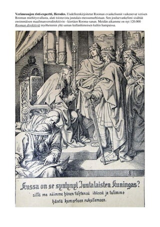 Verimessujen risti-expertti, Herodes. Uudelleenkirjoitetut Rooman evankeliumit vaikenevat verisen 
Rooman miehitysvallasta, alati toistuvista juutalais-messumurhistaan. Sen jouluevankelimi sisältää 
ensimmäisen maailmanverodirektiivin - kiertäen Rooma-sanan. Me olemme on nyt 120.000 Rooman 
direktiiviä myöhemmin yhä saman kullanhimoisen kultin hampaissa. 
 