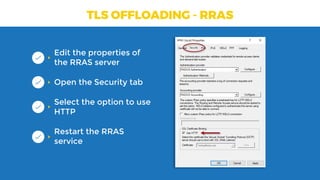 TLS OFFLOADING - RRAS
Edit the properties of
the RRAS server
Open the Security tab
Select the option to use
HTTP
Restart the RRAS
service
 