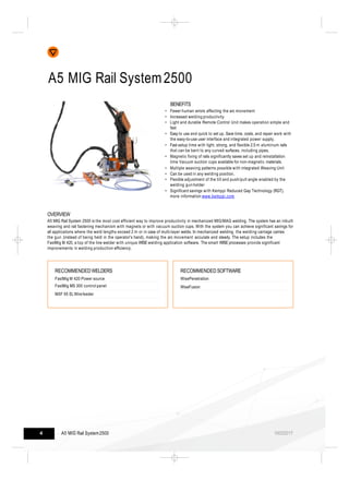 A5 MIG Rail System2500
BENEFITS
• Fewer human errors affecting the arc movement
• Increased welding productivity
• Light a...