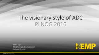 The visionary style of ADC
PLNOG 2016
Detlef Lilje
dlilje@kemptechnologies.com
Regional Director
 