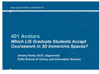 401 Avatars Which LIS Graduate Students Accept Coursework in 3D Immersive Spaces? Jeremy Kemp, Ed.D. (Approved) SJSU School of Library and Information Science 