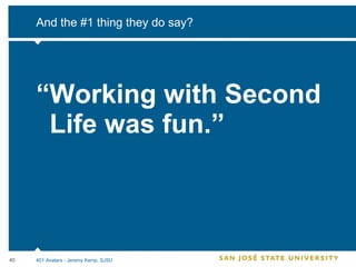And the #1 thing they do say? “ Working with Second Life was fun.” 401 Avatars - Jeremy Kemp, SJSU 