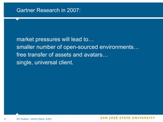 Gartner Research in 2007: market pressures will lead to… smaller number of open-sourced environments… free transfer of assets and avatars…  single, universal client. 401 Avatars - Jeremy Kemp, SJSU 