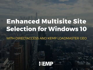 Enhanced Multisite Site
Selection for Windows 10
WITH DIRECTACCESS AND KEMP LOADMASTER GEO
 