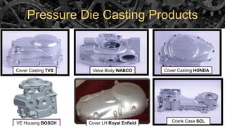 Pressure Die Casting Products
VE Housing BOSCH
Cover Casting TVS Valve Body WABCO Cover Casting HONDA
Crank Case SCLCover LH Royal Enfield
 