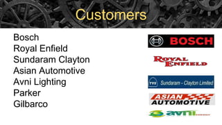Customers
Bosch
Royal Enfield
Sundaram Clayton
Asian Automotive
Avni Lighting
Parker
Gilbarco
 