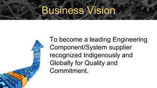 Business Vision
To become a leading Engineering
Component/System supplier
recognized Indigenously and
Globally for Quality and
Commitment.
 
