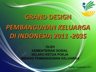 GRAND DESIGN
PEMBANGUNAN KELUARGA
 DI INDONESIA 2011 -2035
                OLEH
         KEMENTERIAN SOSIAL
         SELAKU KETUA POKJA
    BIDANG PEMBANGUNAN KELUARGA

                         Sumsel September 2011
 