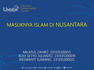 Universitas
Muhammadiyah
Sidoarjo
MASUKNYA ISLAM DI NUSANTARA
MILATUS ZAHRO 231335300015
BUDI SETYO JULIANTO 231335300019
RIESWANTI SUNNING 231335300022
 