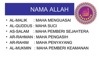 NAMA ALLAH 
• AL-MALIK : MAHA MENGUASAI 
• AL-QUDDUS : MAHA SUCI 
• AS-SALAM : MAHA PEMBERI SEJAHTERA 
• AR-RAHMAN : MAHA PENGASIH 
• AR-RAHIM : MAHA PENYAYANG 
• AL-MUKMIN : MAHA PEMBERI KEAMANAN 
 