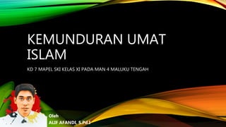 KEMUNDURAN UMAT
ISLAM
KD 7 MAPEL SKI KELAS XI PADA MAN 4 MALUKU TENGAH
Oleh
ALIF AFANDI, S.Pd.I
 