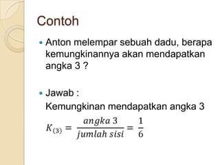 Contoh
   Anton melempar sebuah dadu, berapa
    kemungkinannya akan mendapatkan
    angka 3 ?

   Jawab :
    Kemungkinan mendapatkan angka 3
 