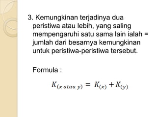 3. Kemungkinan terjadinya dua
  peristiwa atau lebih, yang saling
  mempengaruhi satu sama lain ialah =
  jumlah dari besarnya kemungkinan
  untuk peristiwa-peristiwa tersebut.

 Formula :
 