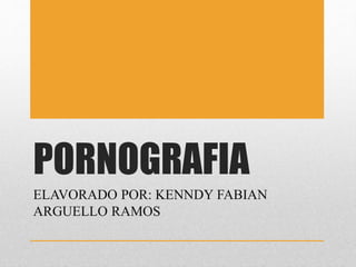 PORNOGRAFIA
ELAVORADO POR: KENNDY FABIAN
ARGUELLO RAMOS
 