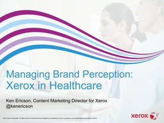 Managing Brand Perception:

Xerox in Healthcare
Ken Ericson, Content Marketing Director for Xerox
@kenericson
©2013 Xerox Corporation. All rights reserved. Xerox® and Xerox Design® are trademarks of Xerox Corporation in the United States and/or other countries.

 