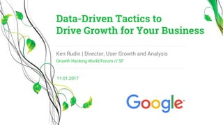 Growth Hacking World Forum // SF
Ken Rudin | Director, User Growth and Analysis
Data-Driven Tactics to
Drive Growth for Your Business
11.01.2017
 