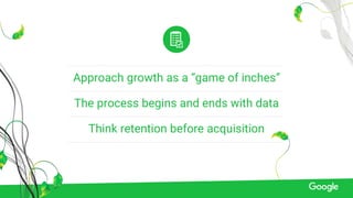Approach growth as a “game of inches”
The process begins and ends with data
Think retention before acquisition