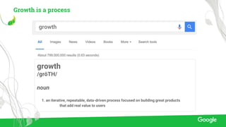 growth
/grōTH/
noun
1. an iterative, repeatable, data-driven process focused on building great products
that add real value to users
growth
Growth is a process