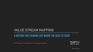 A METHOD FOR FIGURING OUT WHERE THE HECK TO START
VALUE STREAM MAPPING
Ken Mugrage - ThoughtWorks Technology Evangelist
@kmugrage
 