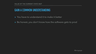 @kmugrage
VALUE OF THE CURRENT STATE MAP
GAIN A COMMON UNDERSTANDING
▸ You have to understand it to make it better
▸ Be honest, you don’t know how the software gets to prod
 