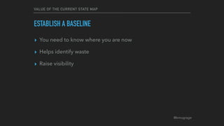 @kmugrage
VALUE OF THE CURRENT STATE MAP
ESTABLISH A BASELINE
▸ You need to know where you are now
▸ Helps identify waste
▸ Raise visibility
 
