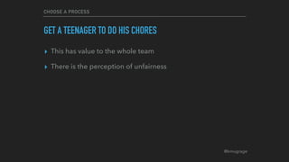 @kmugrage
CHOOSE A PROCESS
GET A TEENAGER TO DO HIS CHORES
▸ This has value to the whole team
▸ There is the perception of unfairness
 