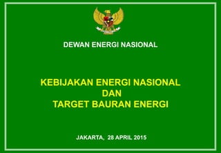 DEWAN ENERGI NASIONAL
KEBIJAKAN ENERGI NASIONAL
DAN
TARGET BAURAN ENERGI
JAKARTA, 28 APRIL 2015
 