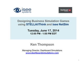 Designing Business Simulation Games
using STELLA/iThink and isee NetSim
Tuesday, June 17, 2014
12:00 PM - 1:00 PM EDT
1
Ken Thompson
Managing Director, Dashboard Simulations
www.dashboardsimulations.com
 