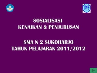 SOSIALISASI
  KENAIKAN & PENJURUSAN

    SMA N 2 SUKOHARJO
TAHUN PELAJARAN 2011/2012
 