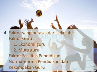 4. Faktor yang berasal dari sekolah
   Faktor Guru
     1. Ekonomi guru
     2. Mutu guru
   Faktor Fasilitas Pendidikan
   Norma-norma Pendidikan dan
   Kekompakan Guru
 