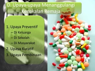 D. Upaya-upaya Menanggulangi
      Kenakalan Remaja

1. Upaya Preventif
  – Di Keluarga
  – Di Sekolah
  – Di Masyarakat
2. Upaya Kuratif
3. Upaya Pembinaan
 