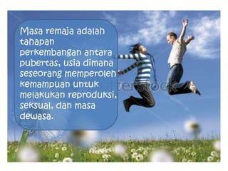 Masa remaja adalah
tahapan
perkembangan antara
pubertas, usia dimana
seseorang memperoleh
kemampuan untuk
melakukan reproduksi,
seksual, dan masa
dewasa.
 