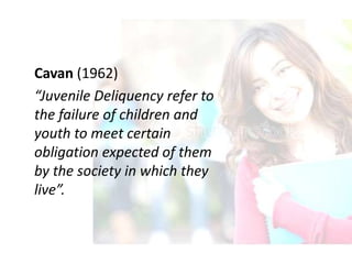 Cavan (1962)
“Juvenile Deliquency refer to
the failure of children and
youth to meet certain
obligation expected of them
by the society in which they
live”.
 