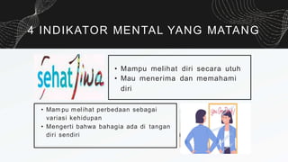 4 INDIKATOR MENTAL YANG MATANG
• Mampu melihat diri secara utuh
• Mau menerima dan memahami
diri
• Mam pu mel ihat perbedaan sebagai
variasi kehidupan
• Mengerti bahwa bahagia ada di tangan
diri sendiri
 